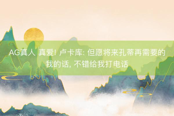 AG真人 真爱! 卢卡库: 但愿将来孔蒂再需要的我的话， 不错给我打电话