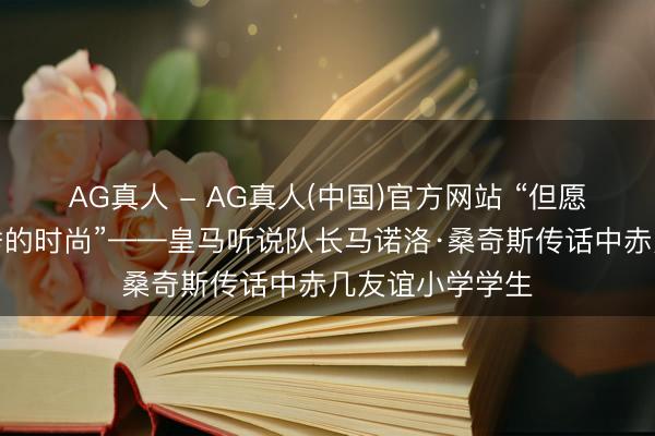 AG真人 - AG真人(中国)官方网站 “但愿你能成为最优秀的时尚”——皇马听说队长马诺洛·桑奇斯传话中赤几友谊小学学生