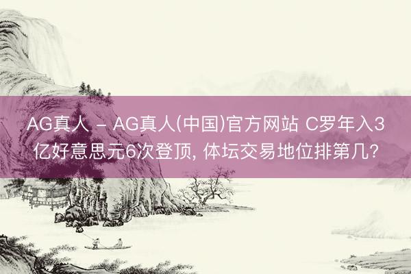 AG真人 - AG真人(中国)官方网站 C罗年入3亿好意思元6次登顶， 体坛交易地位排第几?