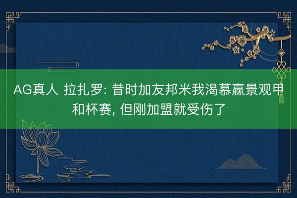 AG真人 拉扎罗: 昔时加友邦米我渴慕赢景观甲和杯赛， 但刚加盟就受伤了