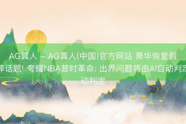 AG真人 - AG真人(中国)官方网站 萧华恢复假摔话题! 夸耀NBA昔时革命: 出界问题将由AI自动判定