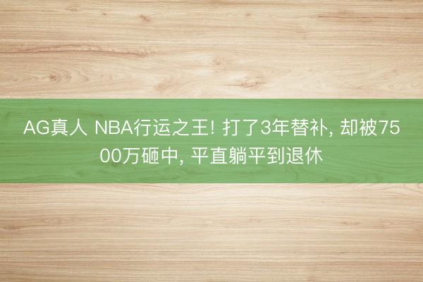 AG真人 NBA行运之王! 打了3年替补， 却被7500万砸中， 平直躺平到退休