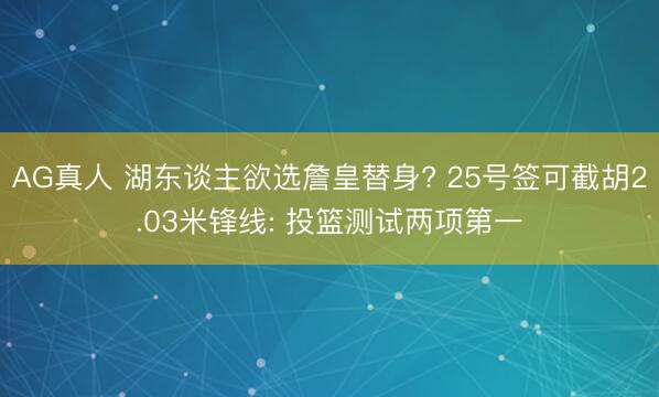 AG真人 湖东谈主欲选詹皇替身? 25号签可截胡2.03米锋线: 投篮测试两项第一
