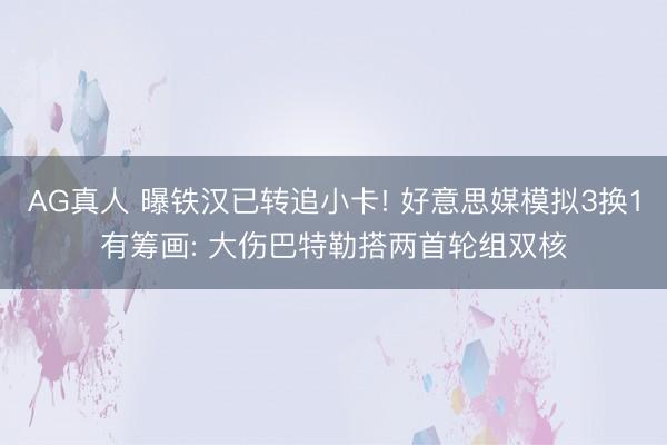 AG真人 曝铁汉已转追小卡! 好意思媒模拟3换1有筹画: 大伤巴特勒搭两首轮组双核