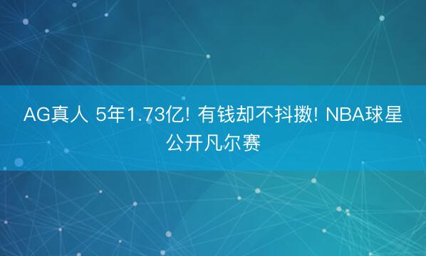 AG真人 5年1.73亿! 有钱却不抖擞! NBA球星公开凡尔赛