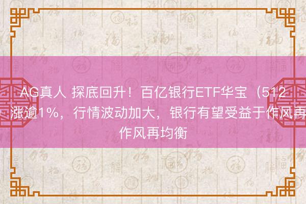 AG真人 探底回升！百亿银行ETF华宝（512800）涨逾1%，行情波动加大，银行有望受益于作风再均衡