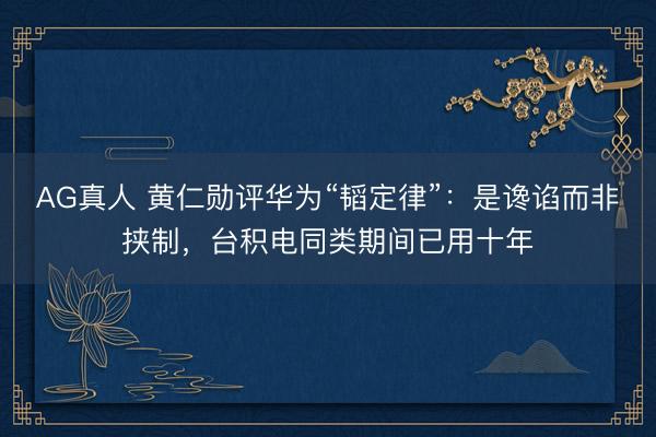 AG真人 黄仁勋评华为“韬定律”：是谗谄而非挟制，台积电同类期间已用十年
