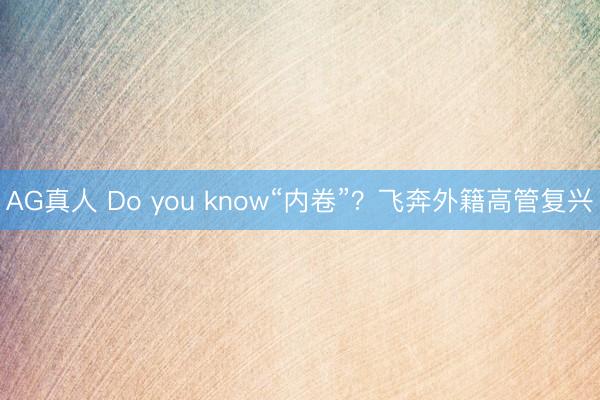 AG真人 Do you know“内卷”？飞奔外籍高管复兴