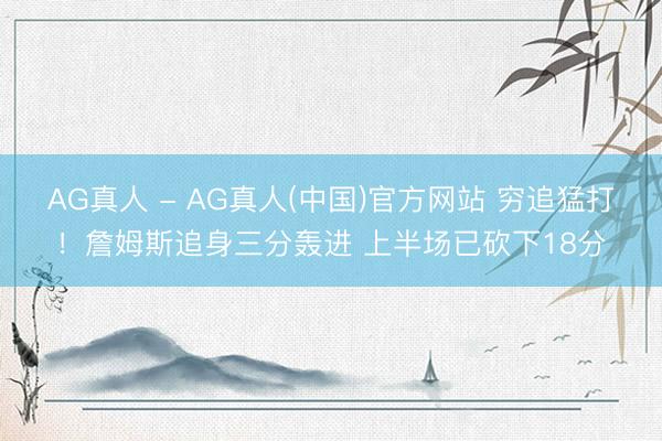 AG真人 - AG真人(中国)官方网站 穷追猛打！詹姆斯追身三分轰进 上半场已砍下18分