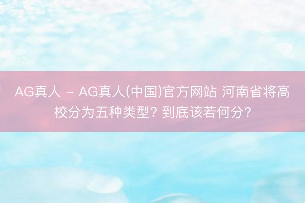 AG真人 - AG真人(中国)官方网站 河南省将高校分为五种类型? 到底该若何分?