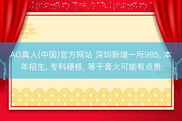 AG真人(中国)官方网站 深圳新增一所985， 本年招生， 专科硬核， 等于膏火可能有点贵