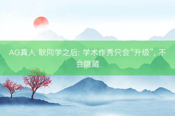AG真人 耿同学之后: 学术作秀只会“升级”， 不会隐藏