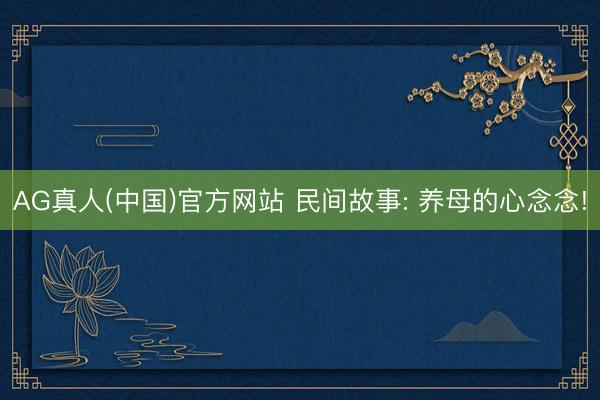AG真人(中国)官方网站 民间故事: 养母的心念念!