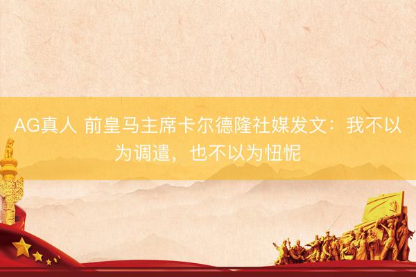 AG真人 前皇马主席卡尔德隆社媒发文：我不以为调遣，也不以为忸怩