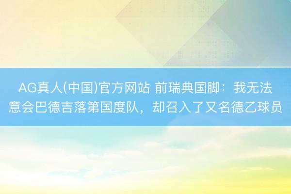 AG真人(中国)官方网站 前瑞典国脚：我无法意会巴德吉落第国度队，却召入了又名德乙球员