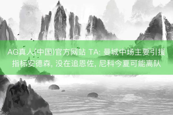 AG真人(中国)官方网站 TA: 曼城中场主要引援指标安德森， 没在追恩佐， 尼科今夏可能离队