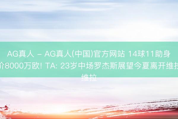 AG真人 - AG真人(中国)官方网站 14球11助身价8000万欧! TA: 23岁中场罗杰斯展望今夏离开维拉