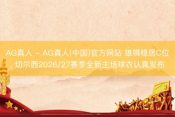 AG真人 - AG真人(中国)官方网站 雄狮稳居C位， 切尔西2026/27赛季全新主场球衣认真发布