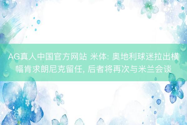 AG真人中国官方网站 米体: 奥地利球迷拉出横幅肯求朗尼克留任， 后者将再次与米兰会谈