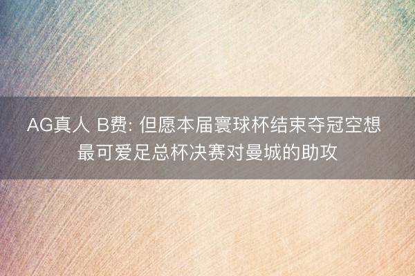 AG真人 B费: 但愿本届寰球杯结束夺冠空想 最可爱足总杯决赛对曼城的助攻