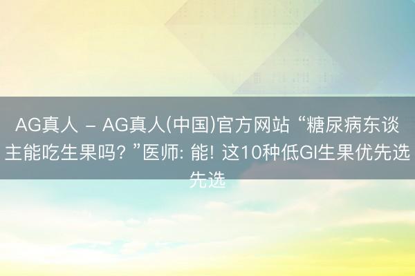 AG真人 - AG真人(中国)官方网站 “糖尿病东谈主能吃生果吗? ”医师: 能! 这10种低GI生果优先选