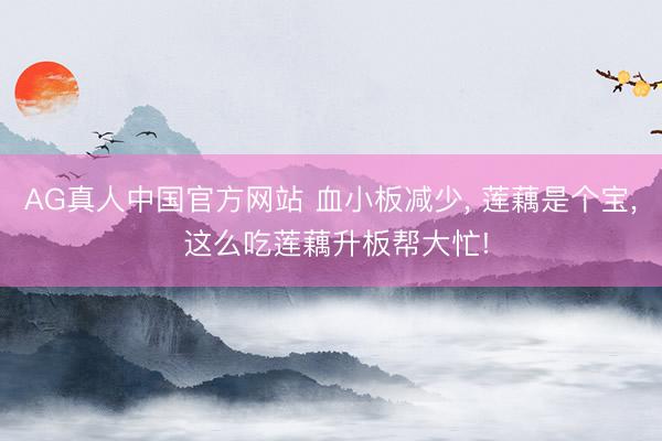 AG真人中国官方网站 血小板减少， 莲藕是个宝， 这么吃莲藕升板帮大忙!