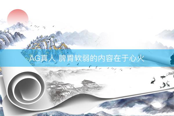AG真人 脾胃软弱的内容在于心火