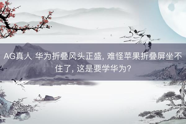 AG真人 华为折叠风头正盛， 难怪苹果折叠屏坐不住了， 这是要学华为?