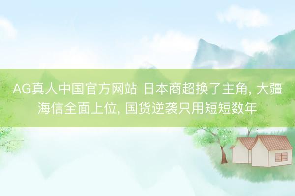 AG真人中国官方网站 日本商超换了主角， 大疆海信全面上位， 国货逆袭只用短短数年