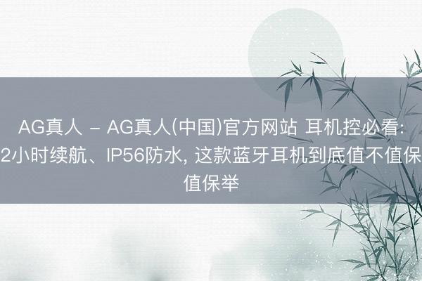 AG真人 - AG真人(中国)官方网站 耳机控必看: 32小时续航、IP56防水， 这款蓝牙耳机到底值不值保举