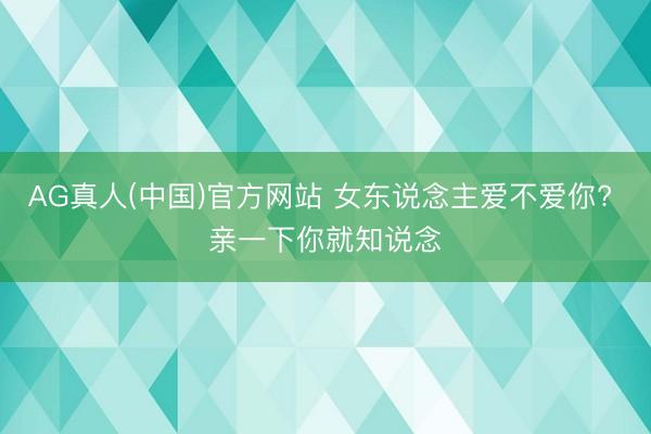 AG真人(中国)官方网站 女东说念主爱不爱你? 亲一下你就知说念