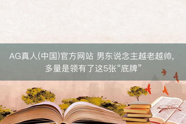 AG真人(中国)官方网站 男东说念主越老越帅， 多量是领有了这5张“底牌”