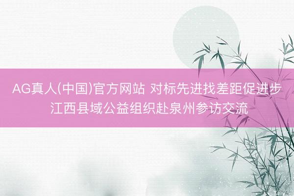 AG真人(中国)官方网站 对标先进找差距促进步 江西县域公益组织赴泉州参访交流