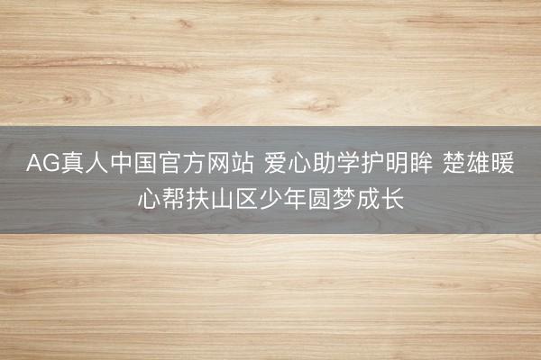 AG真人中国官方网站 爱心助学护明眸 楚雄暖心帮扶山区少年圆梦成长