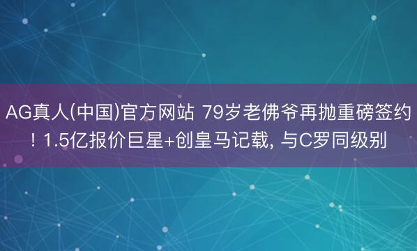 AG真人(中国)官方网站 79岁老佛爷再抛重磅签约! 1.5亿报价巨星+创皇马记载， 与C罗同级别
