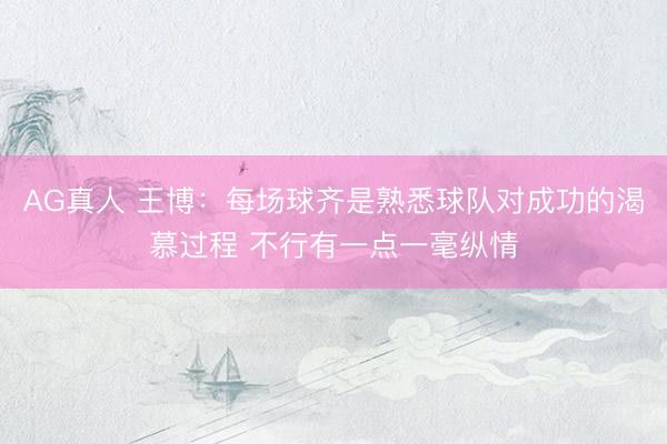 AG真人 王博：每场球齐是熟悉球队对成功的渴慕过程 不行有一点一毫纵情