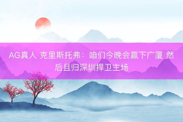 AG真人 克里斯托弗：咱们今晚会赢下广厦 然后且归深圳捍卫主场