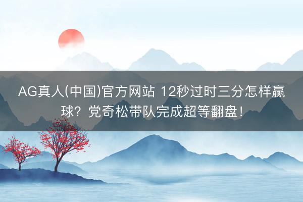 AG真人(中国)官方网站 12秒过时三分怎样赢球？党奇松带队完成超等翻盘！