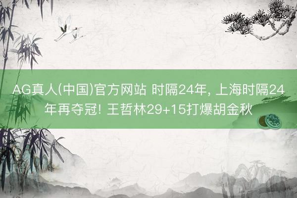 AG真人(中国)官方网站 时隔24年， 上海时隔24年再夺冠! 王哲林29+15打爆胡金秋