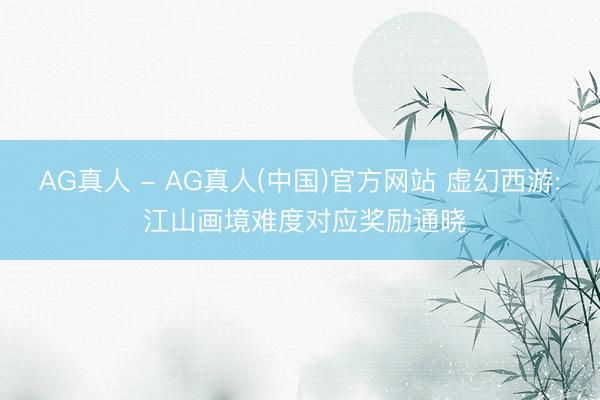 AG真人 - AG真人(中国)官方网站 虚幻西游: 江山画境难度