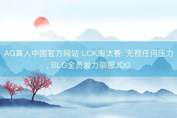 AG真人中国官方网站 LCK淘汰赛: 无视任何压力, BLG全员