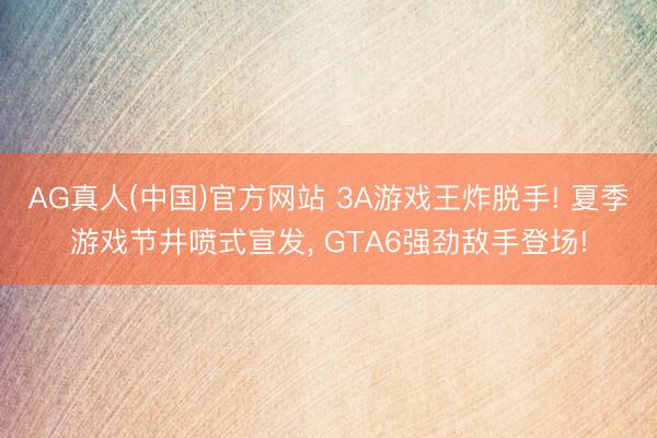 AG真人(中国)官方网站 3A游戏王炸脱手! 夏季游戏节井喷式宣发, GTA6强劲敌手登场!