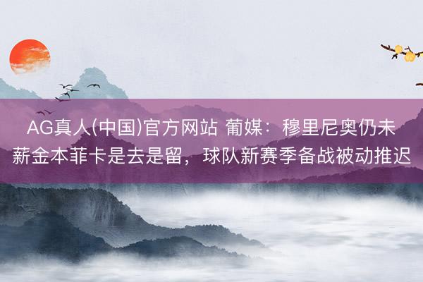 AG真人(中国)官方网站 葡媒：穆里尼奥仍未薪金本菲卡是去是留，