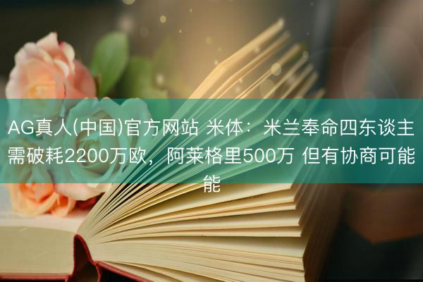 AG真人(中国)官方网站 米体：米兰奉命四东谈主需破耗220