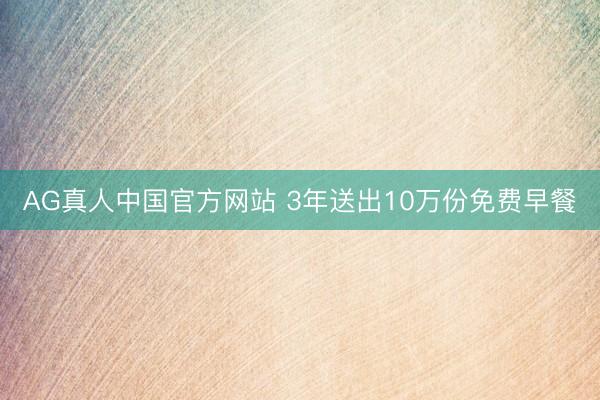 AG真人中国官方网站 3年送出10万份免费早餐