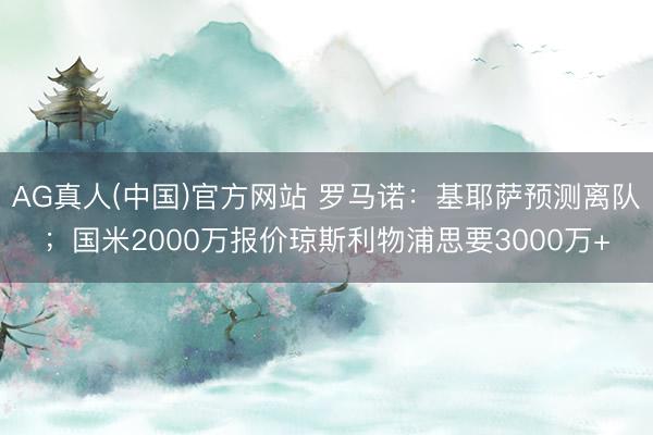 AG真人(中国)官方网站 罗马诺:基耶萨预测离队;国米2000万报价琼斯利物浦思要3000万+