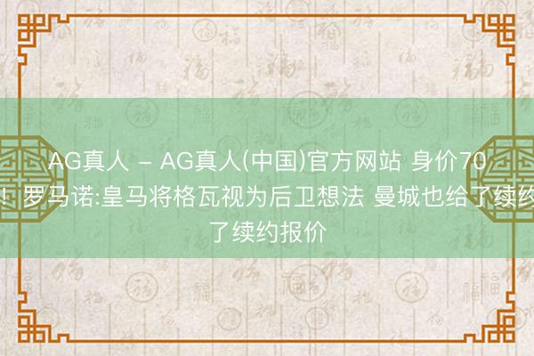 AG真人 - AG真人(中国)官方网站 身价7000万！罗马诺:皇马将格瓦视为后卫想法 曼城也给了续约报价