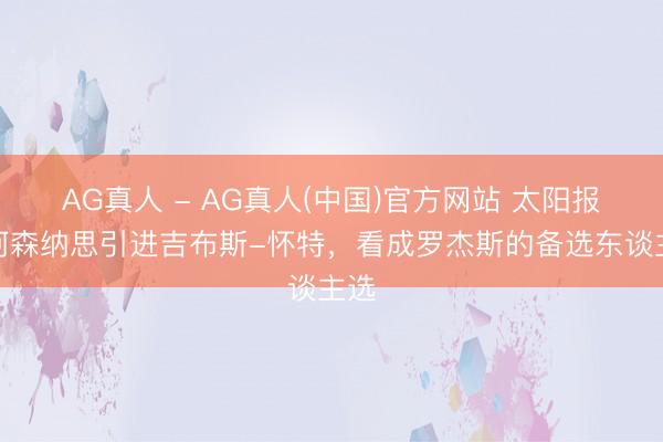 AG真人 - AG真人(中国)官方网站 太阳报：阿森纳思引进吉布斯-怀特，看成罗杰斯的备选东谈主选