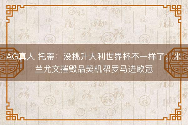 AG真人 托蒂:没挑升大利世界杯不一样了;米兰尤文摧毁品契机帮罗马进欧冠