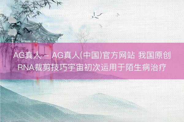 AG真人 - AG真人(中国)官方网站 我国原创RNA裁剪技巧宇宙初次运用于陌生病治疗